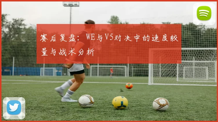 赛后复盘：WE与V5对决中的速度较量与战术分析