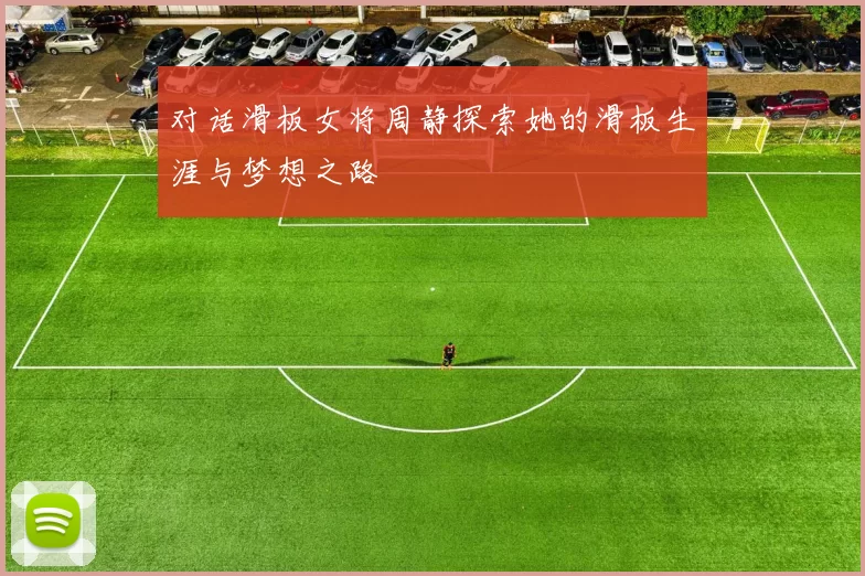 对话滑板女将周静探索她的滑板生涯与梦想之路