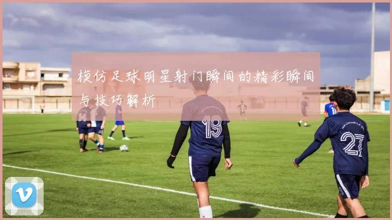 模仿足球明星射门瞬间的精彩瞬间与技巧解析