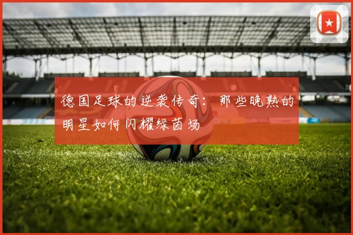 德国足球的逆袭传奇：那些晚熟的明星如何闪耀绿茵场