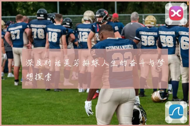深度对话吴芳排球人生的奋斗与梦想探索