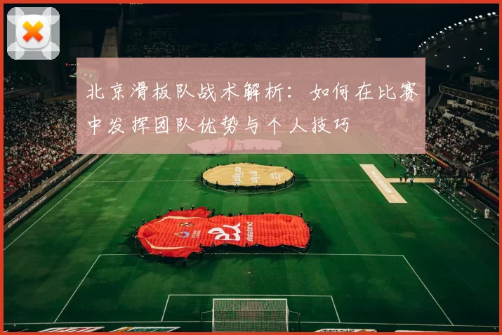 北京滑板队战术解析：如何在比赛中发挥团队优势与个人技巧