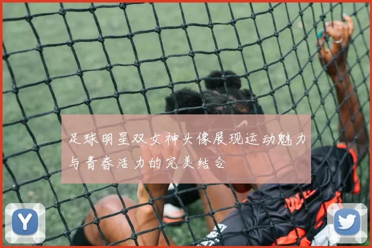足球明星双女神头像展现运动魅力与青春活力的完美结合