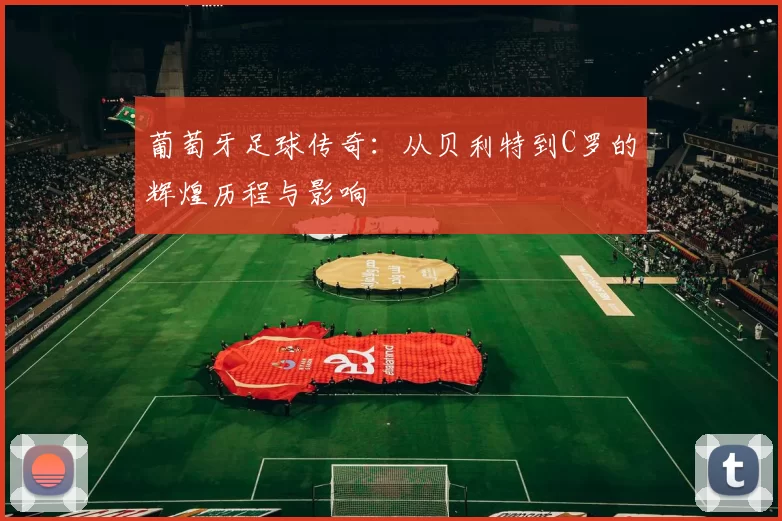 葡萄牙足球传奇：从贝利特到C罗的辉煌历程与影响
