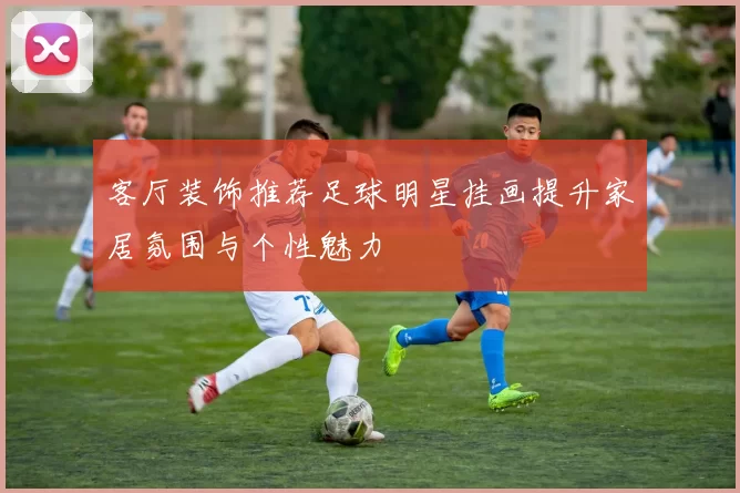 客厅装饰推荐足球明星挂画提升家居氛围与个性魅力