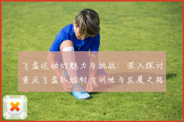 飞盘运动的魅力与挑战：深入探讨重庆飞盘队的耐力训练与发展之路