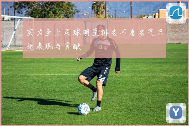 实力至上足球明星排名不看名气只论表现与贡献