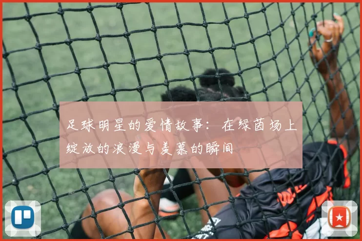 足球明星的爱情故事：在绿茵场上绽放的浪漫与羡慕的瞬间