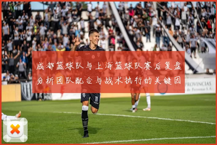 成都篮球队与上海篮球队赛后复盘分析团队配合与战术执行的关键因素
