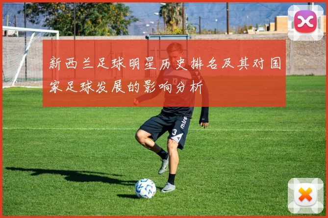 新西兰足球明星历史排名及其对国家足球发展的影响分析