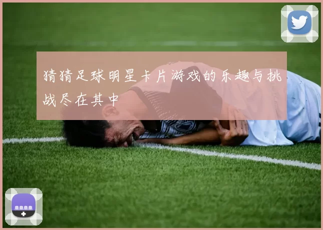 猜猜足球明星卡片游戏的乐趣与挑战尽在其中