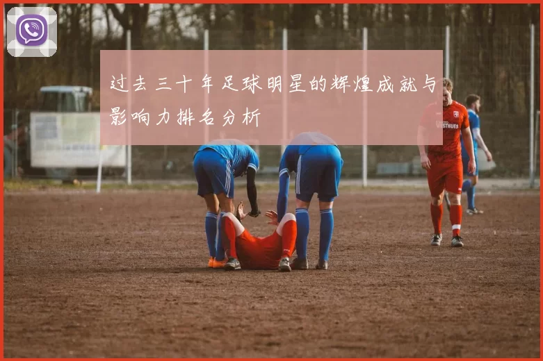 过去三十年足球明星的辉煌成就与影响力排名分析