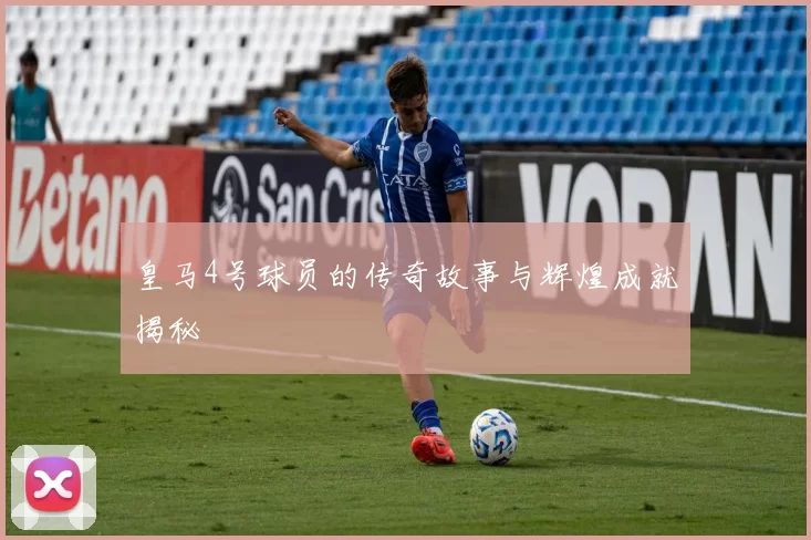 皇马4号球员的传奇故事与辉煌成就揭秘