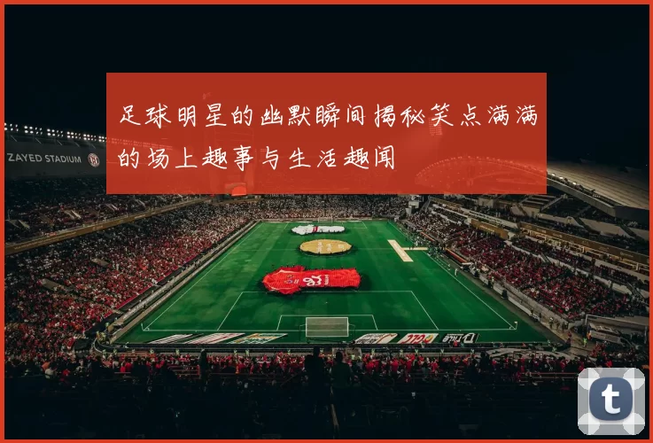 足球明星的幽默瞬间揭秘笑点满满的场上趣事与生活趣闻