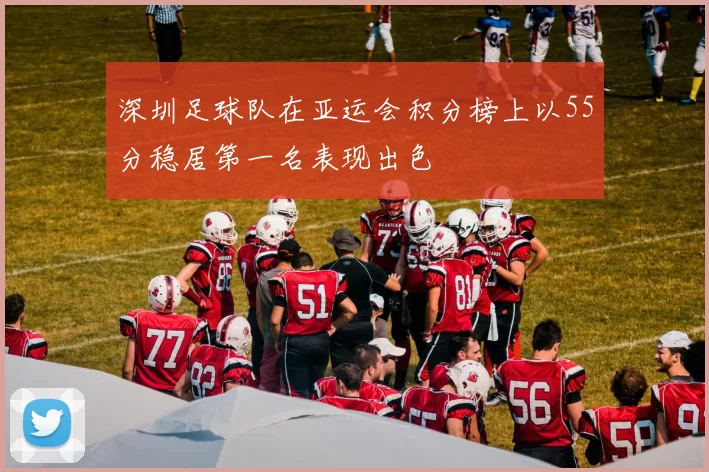 深圳足球队在亚运会积分榜上以55分稳居第一名表现出色