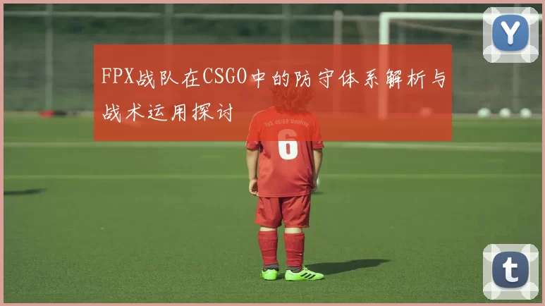 FPX战队在CSGO中的防守体系解析与战术运用探讨