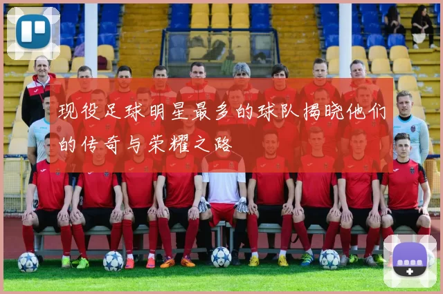 现役足球明星最多的球队揭晓他们的传奇与荣耀之路