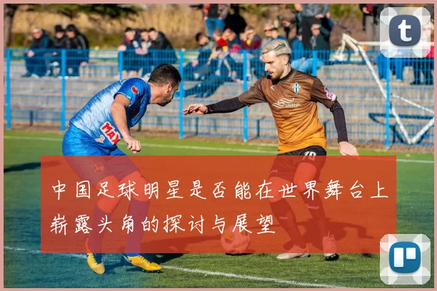 中国足球明星是否能在世界舞台上崭露头角的探讨与展望