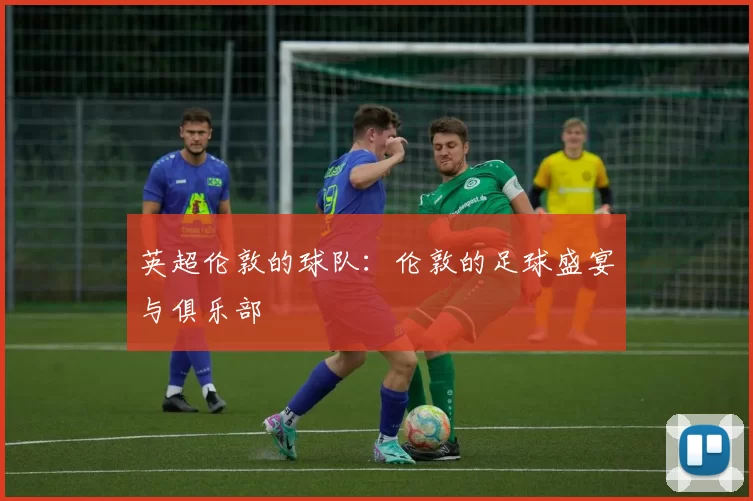 英超伦敦的球队：伦敦的足球盛宴与俱乐部