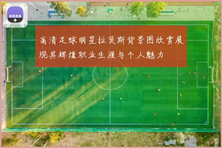 高清足球明星拉莫斯背景图欣赏展现其辉煌职业生涯与个人魅力