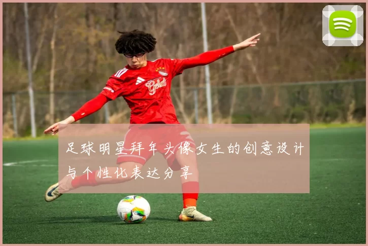 足球明星拜年头像女生的创意设计与个性化表达分享