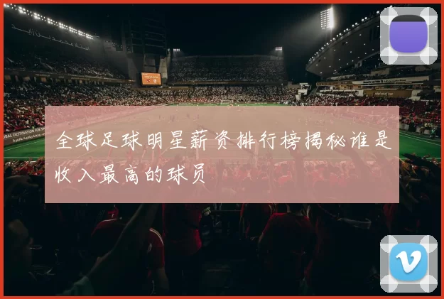 全球足球明星薪资排行榜揭秘谁是收入最高的球员