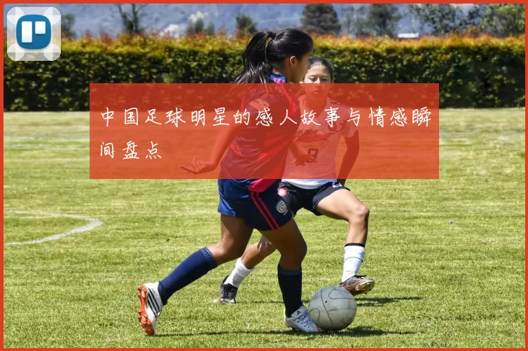中国足球明星的感人故事与情感瞬间盘点