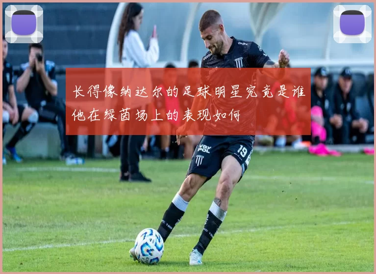 长得像纳达尔的足球明星究竟是谁他在绿茵场上的表现如何