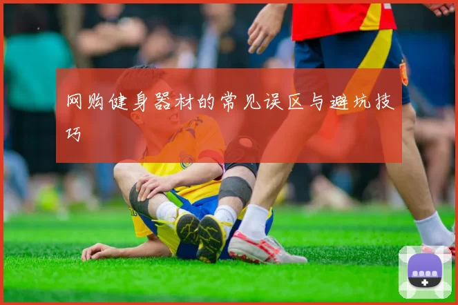 网购健身器材的常见误区与避坑技巧