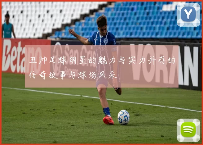 丑帅足球明星的魅力与实力并存的传奇故事与球场风采
