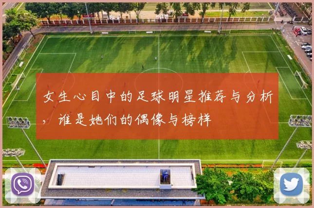女生心目中的足球明星推荐与分析，谁是她们的偶像与榜样
