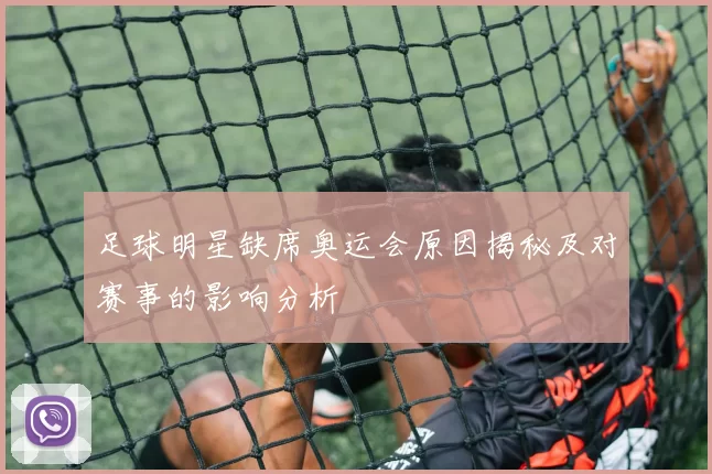 足球明星缺席奥运会原因揭秘及对赛事的影响分析