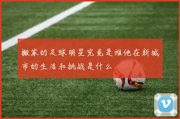 搬家的足球明星究竟是谁他在新城市的生活和挑战是什么