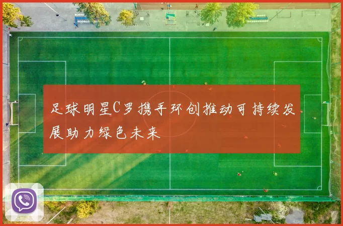 足球明星C罗携手环创推动可持续发展助力绿色未来