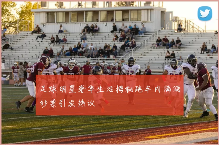 足球明星奢华生活揭秘跑车内满满钞票引发热议