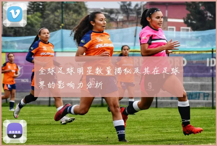 全球足球明星数量揭秘及其在足球界的影响力分析