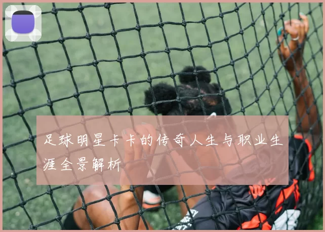 足球明星卡卡的传奇人生与职业生涯全景解析