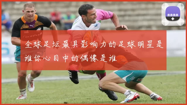 全球足坛最具影响力的足球明星是谁你心目中的偶像是谁