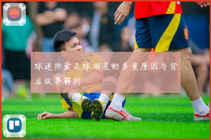 球迷热爱足球明星的多重原因与背后故事解析