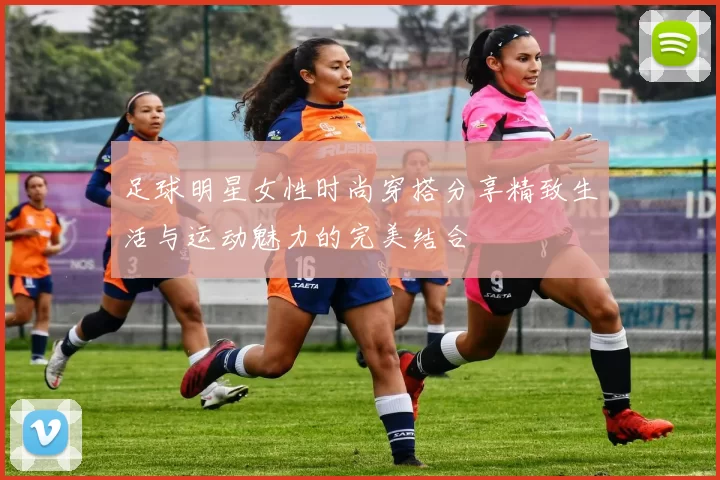 足球明星女性时尚穿搭分享精致生活与运动魅力的完美结合