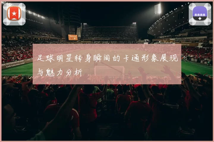 足球明星转身瞬间的卡通形象展现与魅力分析