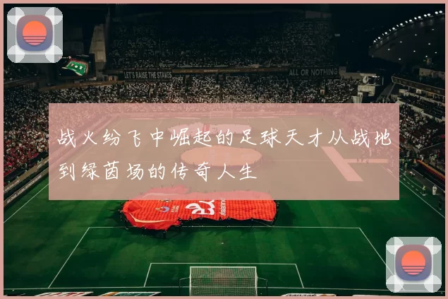 战火纷飞中崛起的足球天才从战地到绿茵场的传奇人生