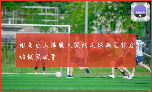 谁是让人捧腹大笑的足球明星背后的搞笑故事