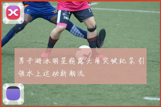 男子游泳明星崭露头角突破纪录 引领水上运动新潮流