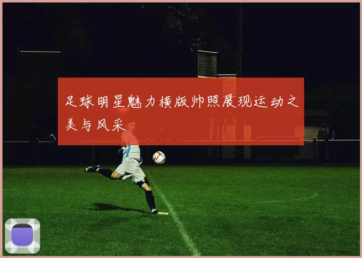 足球明星魅力横版帅照展现运动之美与风采