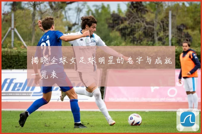 揭晓全球女足球明星的名字与成就一览表