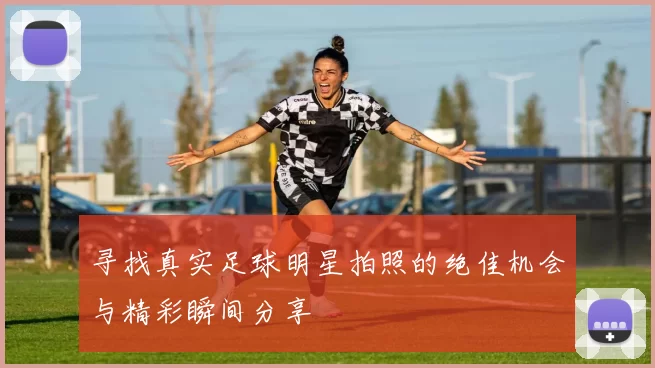 寻找真实足球明星拍照的绝佳机会与精彩瞬间分享