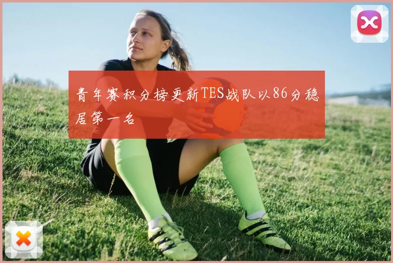 青年赛积分榜更新TES战队以86分稳居第一名