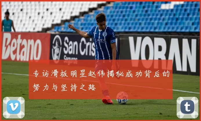 专访滑板明星赵伟揭秘成功背后的努力与坚持之路
