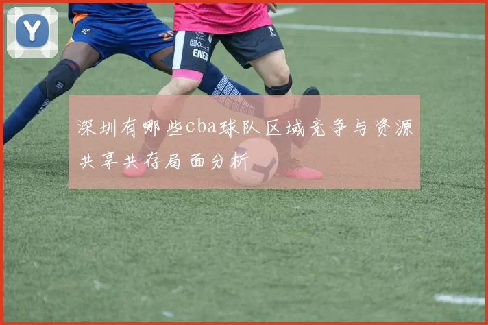 深圳有哪些cba球队区域竞争与资源共享共存局面分析
